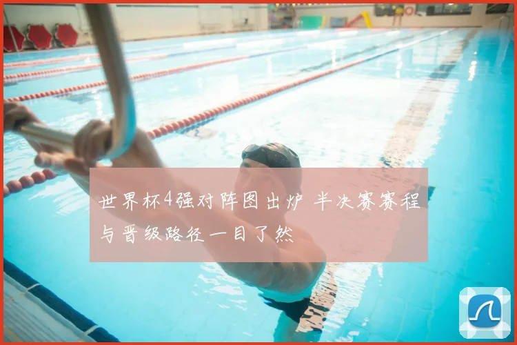 世界杯4强对阵图出炉 半决赛赛程与晋级路径一目了然