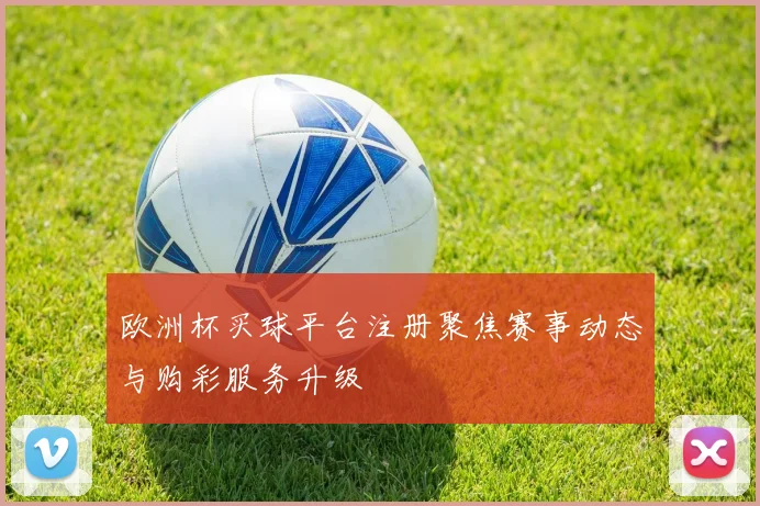 欧洲杯买球平台注册聚焦赛事动态与购彩服务升级
