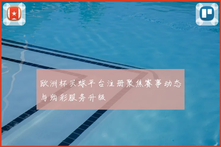 欧洲杯买球平台注册聚焦赛事动态与购彩服务升级
