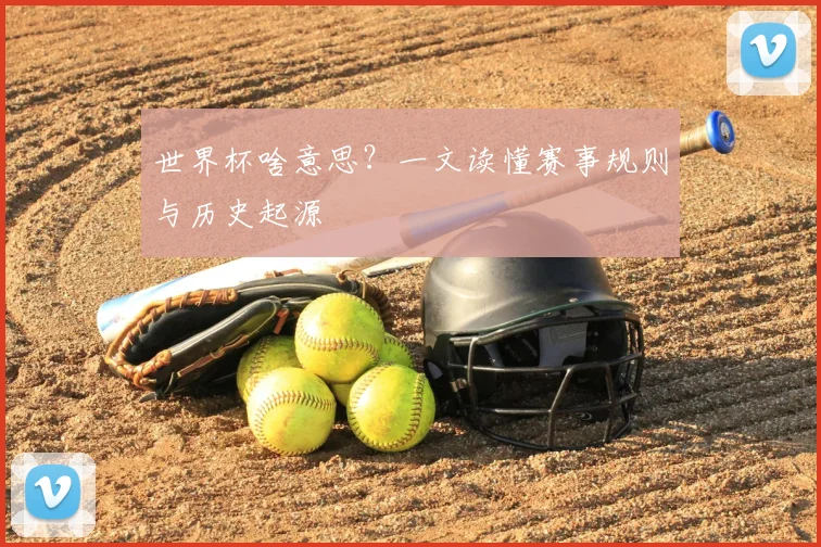 世界杯啥意思?一文读懂赛事规则与历史起源