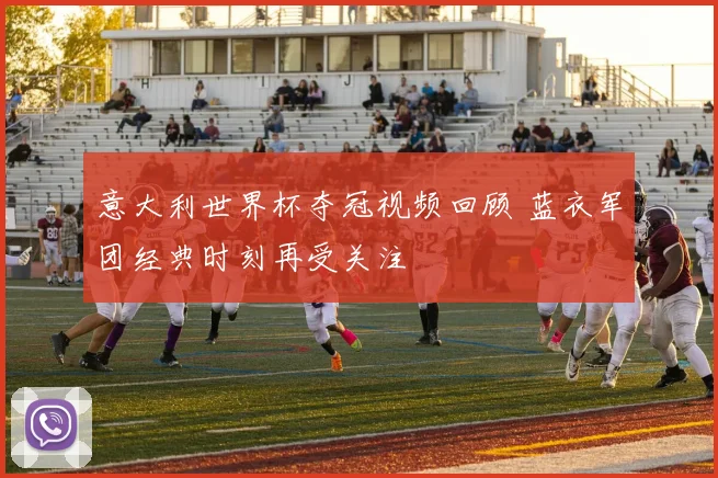 意大利世界杯夺冠视频回顾 蓝衣军团经典时刻再受关注