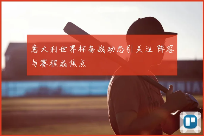 意大利世界杯备战动态引关注 阵容与赛程成焦点