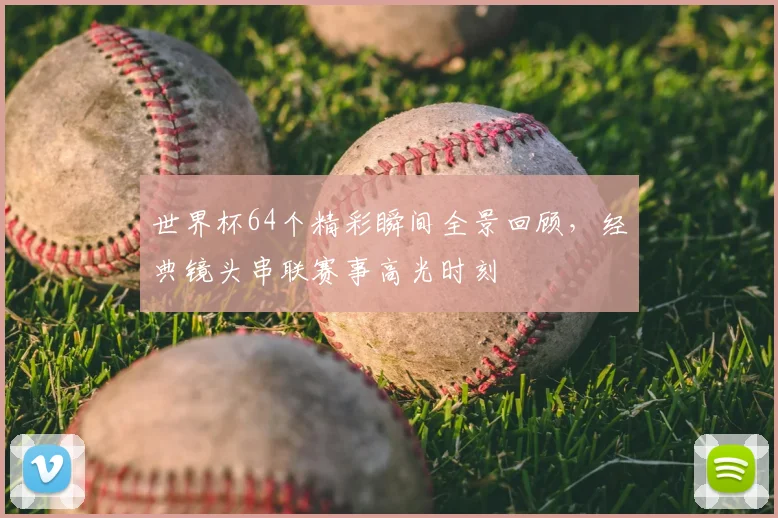 世界杯64个精彩瞬间全景回顾，经典镜头串联赛事高光时刻